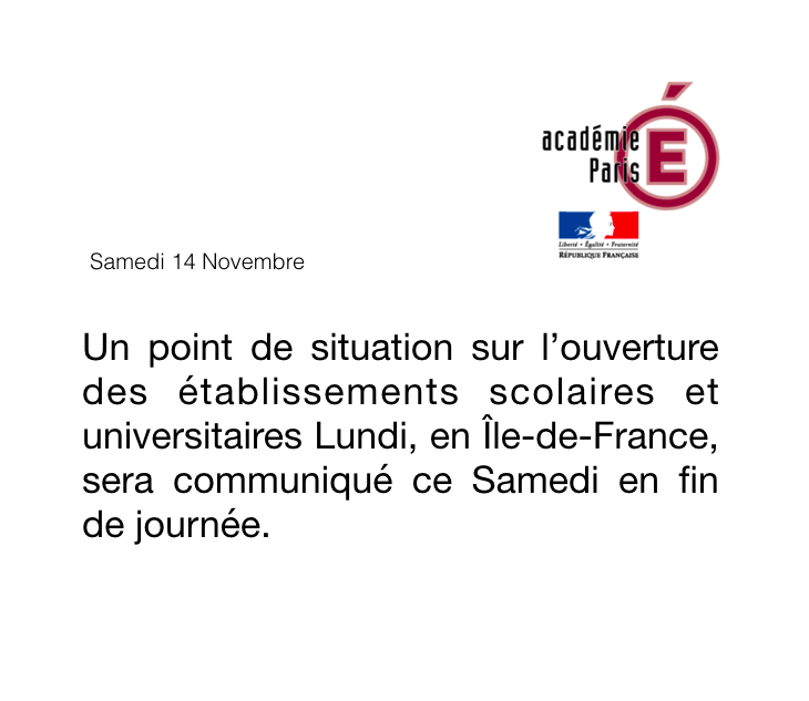 Message venant de l'académie de Paris émise le samedi 14 novembre : Un point de situation sur l'ouverture des établissements scolaires et universitaires Lundi, en Île-de-France, sera communiqué ce Samedi en fin de journée.